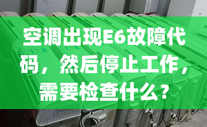 空調(diào)出現(xiàn)E6故障代碼，然后停止工作，需要檢查什么？