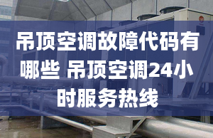 吊頂空調故障代碼有哪些 吊頂空調24小時服務熱線