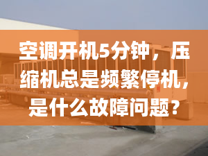 空調(diào)開機5分鐘，壓縮機總是頻繁停機，是什么故障問題？