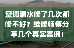 空調(diào)漏水修了幾次都修不好？維修師傅分享幾個真實案例！