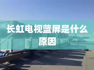 長虹電視藍(lán)屏是什么原因