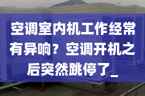 空調(diào)室內(nèi)機工作經(jīng)常有異響？空調(diào)開機之后突然跳停了_