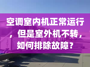 空調(diào)室內(nèi)機正常運行，但是室外機不轉(zhuǎn)，如何排除故障？