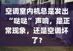 空調(diào)室內(nèi)機總是發(fā)出“噠噠”聲響，是正?，F(xiàn)象，還是空調(diào)壞了？