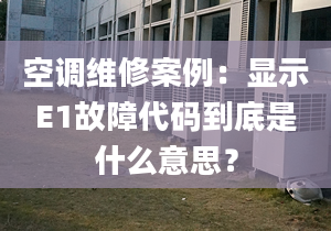 空調(diào)維修案例：顯示E1故障代碼到底是什么意思？