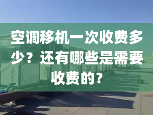 空調(diào)移機(jī)一次收費(fèi)多少？還有哪些是需要收費(fèi)的？