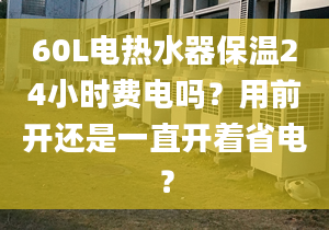 60L電熱水器保溫24小時費電嗎？用前開還是一直開著省電？