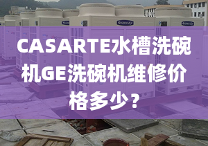 CASARTE水槽洗碗機(jī)GE洗碗機(jī)維修價(jià)格多少？