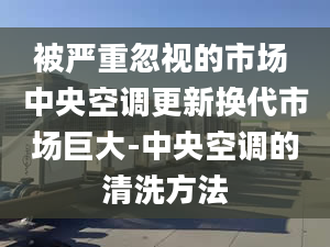 被嚴(yán)重忽視的市場 中央空調(diào)更新?lián)Q代市場巨大-中央空調(diào)的清洗方法