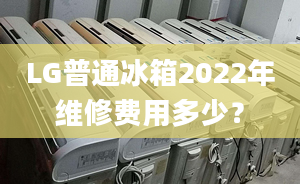 LG普通冰箱2022年維修費(fèi)用多少？