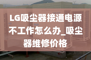 LG吸塵器接通電源不工作怎么辦_吸塵器維修價(jià)格