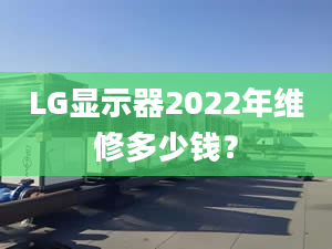 LG顯示器2022年維修多少錢？