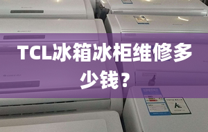 TCL冰箱冰柜維修多少錢？