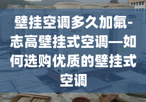 壁掛空調(diào)多久加氟-志高壁掛式空調(diào)—如何選購(gòu)優(yōu)質(zhì)的壁掛式空調(diào)