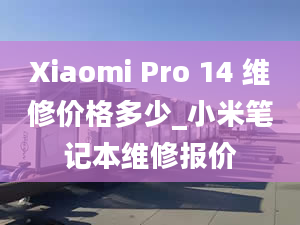 Xiaomi Pro 14 維修價(jià)格多少_小米筆記本維修報(bào)價(jià)