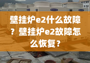 壁掛爐e2什么故障？壁掛爐e2故障怎么恢復(fù)？