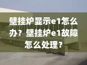 壁掛爐顯示e1怎么辦？壁掛爐e1故障怎么處理？