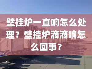 壁掛爐一直響怎么處理？壁掛爐滴滴響怎么回事？