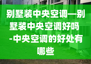 別墅裝中央空調(diào)—?jiǎng)e墅裝中央空調(diào)好嗎 -中央空調(diào)的好處有哪些