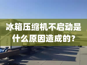 冰箱壓縮機(jī)不啟動是什么原因造成的？