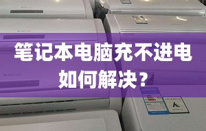 筆記本電腦充不進(jìn)電如何解決？