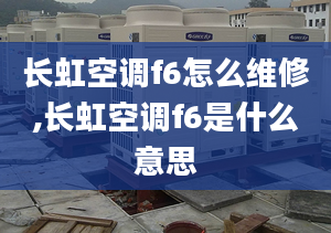 長虹空調(diào)f6怎么維修,長虹空調(diào)f6是什么意思