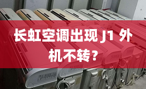 長虹空調(diào)出現(xiàn) J1 外機(jī)不轉(zhuǎn)？