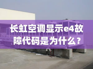 長虹空調(diào)顯示e4故障代碼是為什么？