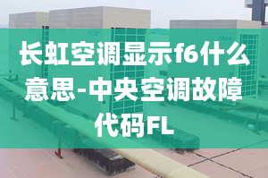 長虹空調(diào)顯示f6什么意思-中央空調(diào)故障代碼FL