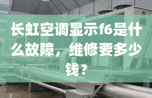 長虹空調(diào)顯示f6是什么故障，維修要多少錢？