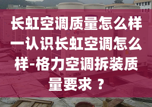 長(zhǎng)虹空調(diào)質(zhì)量怎么樣一認(rèn)識(shí)長(zhǎng)虹空調(diào)怎么樣-格力空調(diào)拆裝質(zhì)量要求 ？