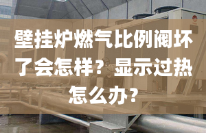 壁掛爐燃?xì)獗壤y壞了會怎樣？顯示過熱怎么辦？