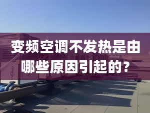 變頻空調(diào)不發(fā)熱是由哪些原因引起的？