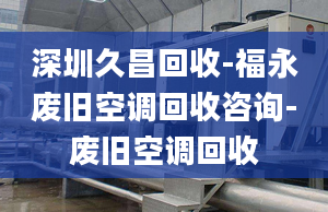 深圳久昌回收-福永廢舊空調(diào)回收咨詢-廢舊空調(diào)回收