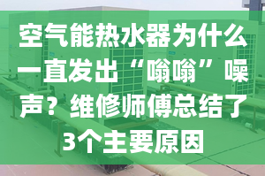 空氣能熱水器為什么一直發(fā)出“嗡嗡”噪聲？維修師傅總結(jié)了3個(gè)主要原因