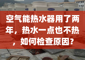 空氣能熱水器用了兩年，熱水一點(diǎn)也不熱，如何檢查原因？