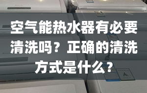 空氣能熱水器有必要清洗嗎？正確的清洗方式是什么？