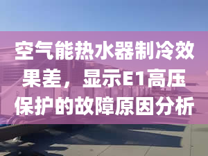 空氣能熱水器制冷效果差，顯示E1高壓保護(hù)的故障原因分析