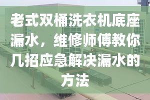 老式雙桶洗衣機底座漏水，維修師傅教你幾招應(yīng)急解決漏水的方法