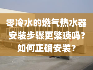 零冷水的燃?xì)鉄崴靼惭b步驟更繁瑣嗎？如何正確安裝？