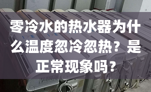 零冷水的熱水器為什么溫度忽冷忽熱？是正常現(xiàn)象嗎？