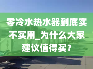 零冷水熱水器到底實不實用_為什么大家建議值得買？