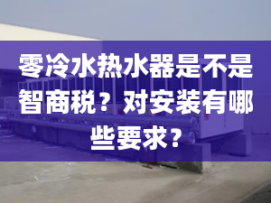 零冷水熱水器是不是智商稅？對安裝有哪些要求？