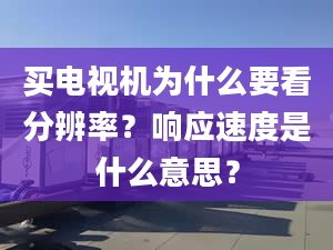 買電視機為什么要看分辨率？響應(yīng)速度是什么意思？