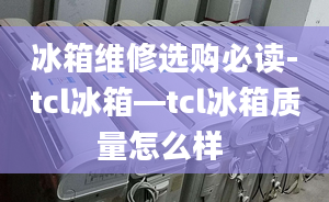 冰箱維修選購(gòu)必讀-tcl冰箱—tcl冰箱質(zhì)量怎么樣 