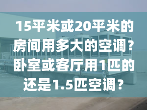 15平米或20平米的房間用多大的空調(diào)？臥室或客廳用1匹的還是1.5匹空調(diào)？