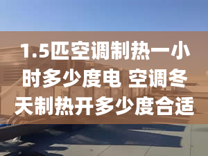 1.5匹空調(diào)制熱一小時多少度電 空調(diào)冬天制熱開多少度合適