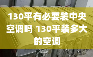 130平有必要裝中央空調(diào)嗎 130平裝多大的空調(diào)