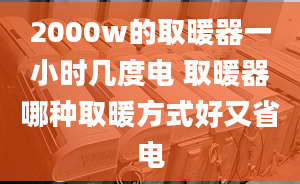 2000w的取暖器一小時幾度電 取暖器哪種取暖方式好又省電