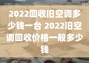 2022回收舊空調(diào)多少錢一臺 2022舊空調(diào)回收價格一般多少錢